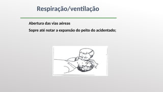 Respiração/ventilação
Abertura das vias aéreas
Sopre até notar a expansão do peito do acidentado;
 
