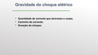 Gravidade do choque elétrico
• Quantidade de corrente que atravessa o corpo;
• Caminho da corrente;
• Duração do choque;
 