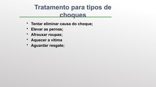 Tratamento para tipos de
choques
• Tentar eliminar causa do choque;
• Elevar as pernas;
• Afrouxar roupas;
• Aquecer a vítima
• Aguardar resgate;
 