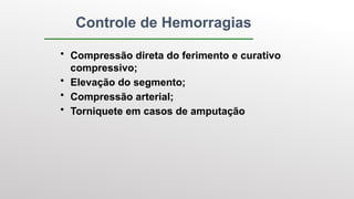 Controle de Hemorragias
• Compressão direta do ferimento e curativo
compressivo;
• Elevação do segmento;
• Compressão arterial;
• Torniquete em casos de amputação
 