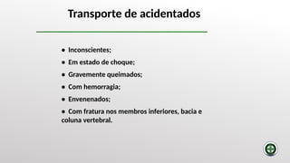 • Inconscientes;
• Em estado de choque;
• Gravemente queimados;
• Com hemorragia;
• Envenenados;
• Com fratura nos membros inferiores, bacia e
coluna vertebral.
Transporte de acidentados
 