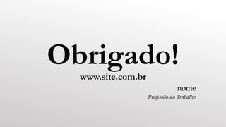 Obrigado!
www.site.com.br
nome
Profissão do Trabalho
 