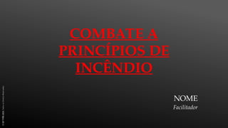 NOME
Facilitador
COMBATE A
PRINCÍPIOS DE
INCÊNDIO
©
SST
TITÃS
2023.
Todos
os
Direitos
Reservados
 