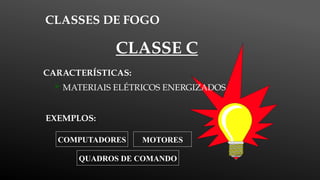 CLASSES DE FOGO
EXEMPLOS:
CARACTERÍSTICAS:
 MATERIAIS ELÉTRICOS ENERGIZADOS
CLASSE C
QUADROS DE COMANDO
MOTORES
COMPUTADORES
 