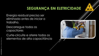 SEGURANÇA EM ELETRICIDADE
• Energia residual precisa ser
eliminada antes de iniciar o
trabalho.
• Descarregue todos os
capacitores
• Curte-circuite e aterre todos os
elementos de alta capacitância
©
SST
TITÃS
2023.
Todos
os
Direitos
Reservados
 