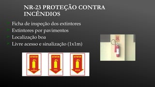 NR-23 PROTEÇÃO CONTRA
INCÊNDIOS
 Ficha de inspeção dos extintores
 Extintores por pavimentos
 Localização boa
 Livre acesso e sinalização (1x1m)
 
