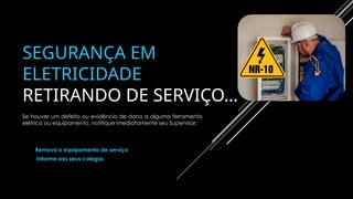 SEGURANÇA EM
ELETRICIDADE
RETIRANDO DE SERVIÇO…
Se houver um defeito ou evidência de dano a alguma ferramenta
elétrica ou equipamento, notifique imediatamente seu Supervisor:
Remova o equipamento de serviço
Informe aos seus colegas
 