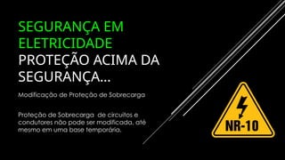 SEGURANÇA EM
ELETRICIDADE
PROTEÇÃO ACIMA DA
SEGURANÇA…
Modificação de Proteção de Sobrecarga
Proteção de Sobrecarga de circuitos e
condutores não pode ser modificada, até
mesmo em uma base temporária.
 