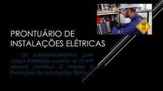 PRONTUÁRIO DE
INSTALAÇÕES ELÉTRICAS
Os estabelecimentos com
carga instalada superior a 75 kW
devem constituir e manter o
Prontuário de Instalações Elétricas
 