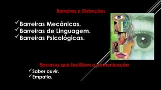 Barreiras Mecânicas.
Barreiras de Linguagem.
Barreiras Psicológicas.
Barreiras e Distorções
Recursos que facilitam a comunicação
Saber ouvir.
Empatia.
 