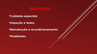 FERRAMENTAS
•Cuidados especiais;
•Inspeção e testes;
•Manutenção e acondicionamento;
•Finalidades.
 