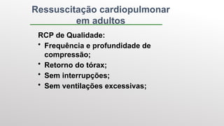 Ressuscitação cardiopulmonar
em adultos
RCP de Qualidade:
• Frequência e profundidade de
compressão;
• Retorno do tórax;
• Sem interrupções;
• Sem ventilações excessivas;
 