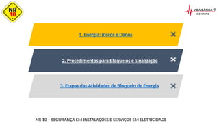 3. Etapas das Atividades de Bloqueio de Energia
2. Procedimentos para Bloqueios e Sinalização
1. Energia: Riscos e Danos
NR 10 – SEGURANÇA EM INSTALAÇÕES E SERVIÇOS EM ELETRICIDADE
 