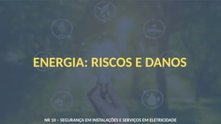 ENERGIA: RISCOS E DANOS
NR 10 – SEGURANÇA EM INSTALAÇÕES E SERVIÇOS EM ELETRICIDADE
 