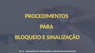 PROCEDIMENTOS
PARA
BLOQUEIO E SINALIZAÇÃO
NR 10 – SEGURANÇA EM INSTALAÇÕES E SERVIÇOS EM ELETRICIDADE
 
