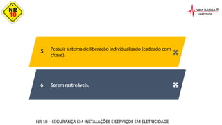 Serem rastreáveis.
Possuir sistema de liberação individualizado (cadeado com
chave).
5
6
NR 10 – SEGURANÇA EM INSTALAÇÕES E SERVIÇOS EM ELETRICIDADE
 