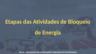 Etapas das Atividades de Bloqueio
de Energia
NR 10 – SEGURANÇA EM INSTALAÇÕES E SERVIÇOS EM ELETRICIDADE
 