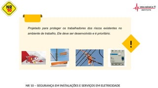 Projetado para proteger os trabalhadores dos riscos existentes no
ambiente de trabalho, Ele deve ser desenvolvido e é prioritário.
!
NR 10 – SEGURANÇA EM INSTALAÇÕES E SERVIÇOS EM ELETRICIDADE
 