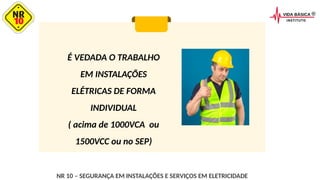 É VEDADA O TRABALHO
EM INSTALAÇÕES
ELÉTRICAS DE FORMA
INDIVIDUAL
( acima de 1000VCA ou
1500VCC ou no SEP)
NR 10 – SEGURANÇA EM INSTALAÇÕES E SERVIÇOS EM ELETRICIDADE
 