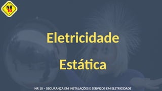 Eletricidade
Estática
NR 10 – SEGURANÇA EM INSTALAÇÕES E SERVIÇOS EM ELETRICIDADE
 