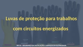 Luvas de proteção para trabalhos
com circuitos energizados
NR 10 – SEGURANÇA EM INSTALAÇÕES E SERVIÇOS EM ELETRICIDADE
 
