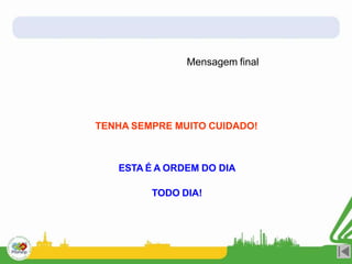 TENHA SEMPRE MUITO CUIDADO!
Mensagem final
ESTA É A ORDEM DO DIA
TODO DIA!
 