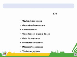EPI
• Óculos de segurança
• Capacetes de segurança
• Luvas isolantes
• Calçados sem biqueira de aço
• Cinto de segurança
• Protetores auriculares
• Máscaras/respiradores
• Vestimenta e capuz
 