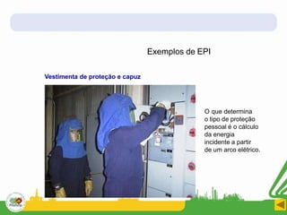 O que determina
o tipo de proteção
pessoal é o cálculo
da energia
incidente a partir
de um arco elétrico.
Exemplos de EPI
Vestimenta de proteção e capuz
 