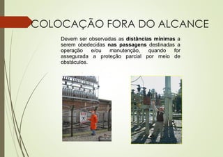 COLOCAÇÃO FORA DO ALCANCE
Devem ser observadas as distâncias mínimas a
serem obedecidas nas passagens destinadas a
operação e/ou manutenção, quando for
assegurada a proteção parcial por meio de
obstáculos.
 