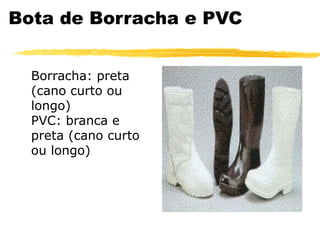 Bota de Borracha e PVC


  Borracha: preta
  (cano curto ou
  longo)
  PVC: branca e
  preta (cano curto
  ou longo)
 