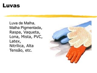 Luvas


 Luva de Malha,
 Malha Pigmentada,
 Raspa, Vaqueta,
 Lona, Mista, PVC,
 Latex,
 Nitrílica, Alta
 Tensão, etc.
 
