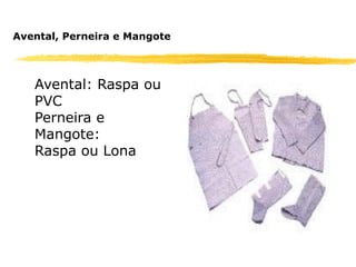 Avental, Perneira e Mangote



   Avental: Raspa ou
   PVC
   Perneira e
   Mangote:
   Raspa ou Lona
 