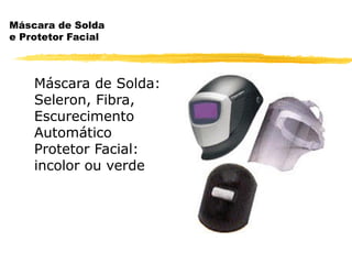 Máscara de Solda
e Protetor Facial



    Máscara de Solda:
    Seleron, Fibra,
    Escurecimento
    Automático
    Protetor Facial:
    incolor ou verde
 