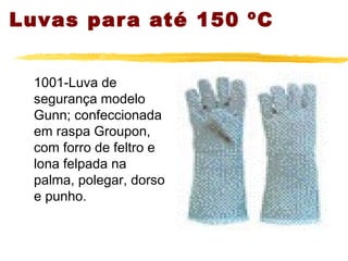 Luvas par a até 150 ºC


  1001-Luva de
  segurança modelo
  Gunn; confeccionada
  em raspa Groupon,
  com forro de feltro e
  lona felpada na
  palma, polegar, dorso
  e punho.
 