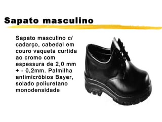 Sapato masculino

  Sapato masculino c/
  cadarço, cabedal em
  couro vaqueta curtida
  ao cromo com
  espessura de 2,0 mm
  + - 0,2mm. Palmilha
  antimicróbios Bayer,
  solado poliuretano
  monodensidade
 