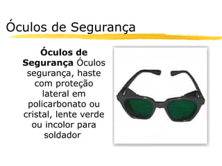 Óculos de Segurança
       Óculos de
  Segurança Óculos
   segurança, haste
     com proteção
       lateral em
   policarbonato ou
  cristal, lente verde
    ou incolor para
        soldador.
 