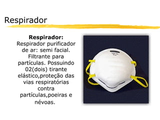 Respirador

      Respirador:
  Respirador purificador
    de ar: semi facial.
      Filtrante para
  partículas. Possuindo
     02(dois) tirante
  elástico,proteção das
    vias respiratórias
           contra
   partículas,poeiras e
         névoas.
 