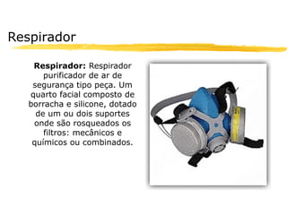 Respirador

    Respirador: Respirador
       purificador de ar de
    segurança tipo peça. Um
   quarto facial composto de
   borracha e silicone, dotado
     de um ou dois suportes
    onde são rosqueados os
       filtros: mecânicos e
    químicos ou combinados.
 