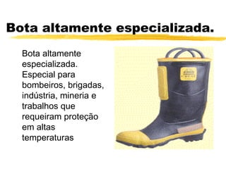 Bota altamente especializada.
  Bota altamente
  especializada.
  Especial para
  bombeiros, brigadas,
  indústria, mineria e
  trabalhos que
  requeiram proteção
  em altas
  temperaturas
 