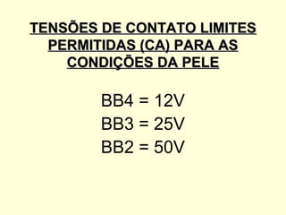 TENSÕES DE CONTATO LIMITES
  PERMITIDAS (CA) PARA AS
    CONDIÇÕES DA PELE

        BB4 = 12V
        BB3 = 25V
        BB2 = 50V
 