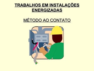 TRABALHOS EM INSTALAÇÕES
      ENERGIZADAS

   MÉTODO AO CONTATO
 