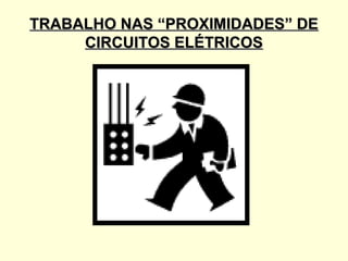 TRABALHO NAS “PROXIMIDADES” DE
     CIRCUITOS ELÉTRICOS
 