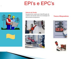 Travas e Bloqueadores
..
Detector de Tensão
Equipamento usado para identificação de
ausência de tensão antes da instalação de
aterramento temporário.
EPI’s e EPC’s
 