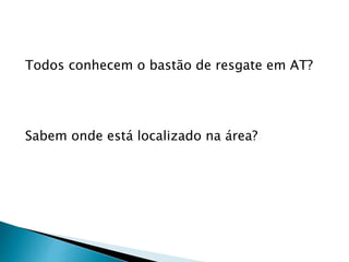 Todos conhecem o bastão de resgate em AT?
Sabem onde está localizado na área?
 