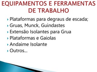  Plataformas para degraus de escada;
 Gruas, Munck, Guindastes
 Extensão Isolantes para Grua
 Plataformas e Gaiolas
 Andaime Isolante
 Outros...
 