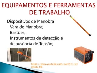 Dispositivos de Manobra
Vara de Manobra;
Bastões;
Instrumentos de detecção e
de ausência de Tensão;
https://www.youtube.com/watch?v=yH
dI6LK-IPE
 