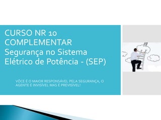CURSO NR 10
COMPLEMENTAR
Segurança no Sistema
Elétrico de Potência - (SEP)
VÔCE É O MAIOR RESPONSÁVEL PELA SEGURANÇA, O
AGENTE É INVISÍVEL MAS É PREVISÍVEL!
 