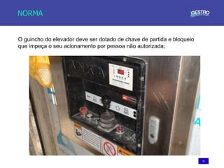 35
NORMA
O guincho do elevador deve ser dotado de chave de partida e bloqueio
que impeça o seu acionamento por pessoa não autorizada;
 