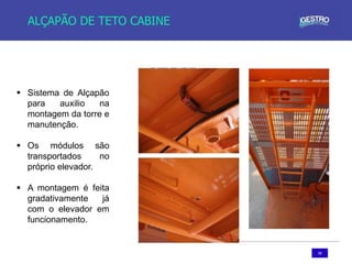 58
ALÇAPÃO DE TETO CABINE
 Sistema de Alçapão
para auxilio na
montagem da torre e
manutenção.
 Os módulos são
transportados no
próprio elevador.
 A montagem é feita
gradativamente já
com o elevador em
funcionamento.
 