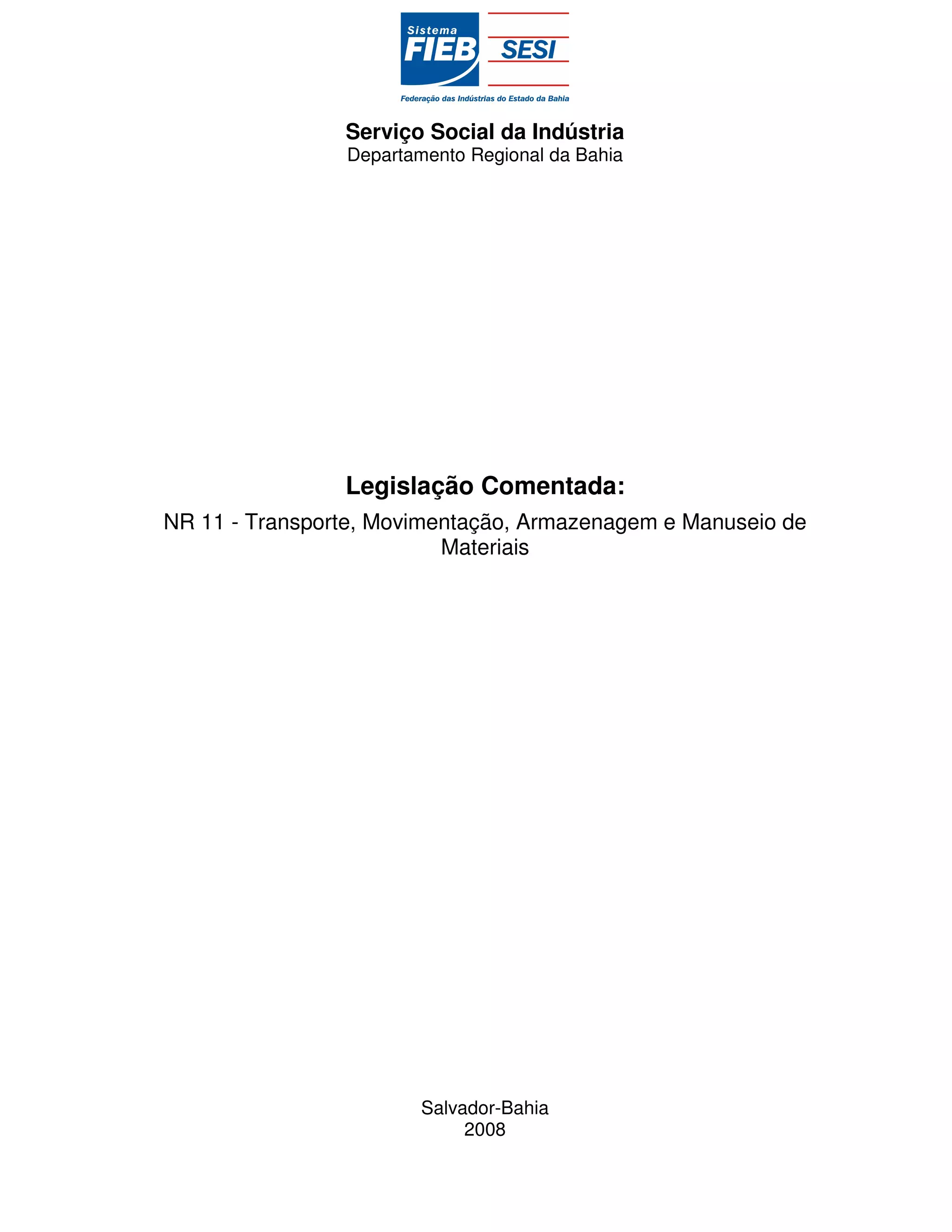 Serviço Social da Indústria
                Departamento Regional da Bahia




                Legislação Comentada:
NR 11 - Transporte, Movimentação, Armazenagem e Manuseio de
                          Materiais




                        Salvador-Bahia
                             2008
 